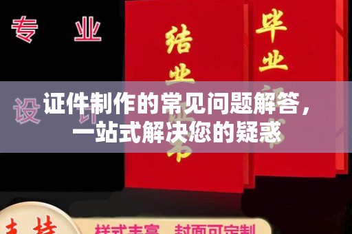 怀安证件制作的常见问题解答，一站式解决您的疑惑