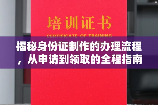 怀安揭秘身份证制作的办理流程，从申请到领取的全程指南