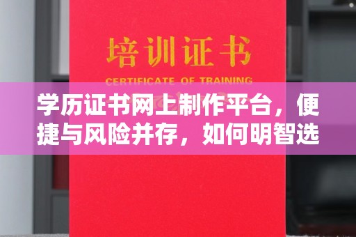 怀安学历证书网上制作平台，便捷与风险并存，如何明智选择？