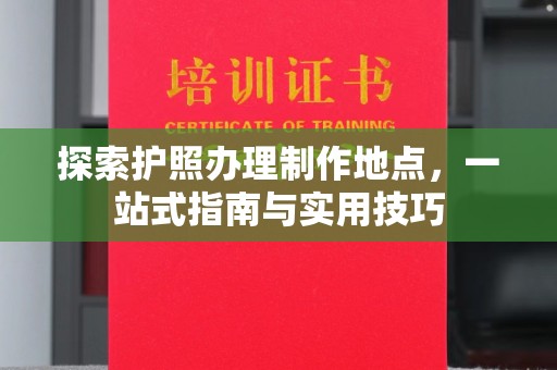 怀安探索护照办理制作地点，一站式指南与实用技巧