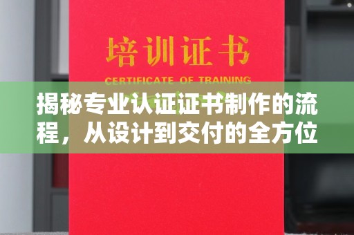 怀安揭秘专业认证证书制作的流程，从设计到交付的全方位指南