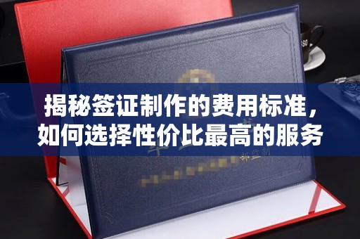 怀安揭秘签证制作的费用标准，如何选择性价比最高的服务？