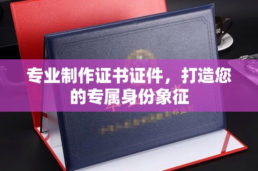 怀安专业制作证书证件，打造您的专属身份象征