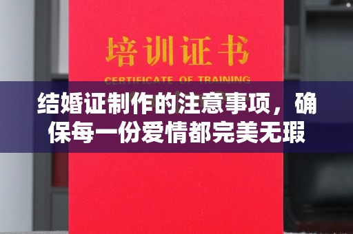 怀安结婚证制作的注意事项，确保每一份爱情都完美无瑕
