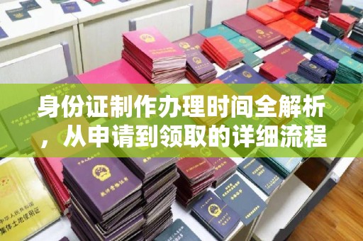 怀安身份证制作办理时间全解析，从申请到领取的详细流程