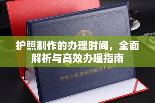 怀安护照制作的办理时间，全面解析与高效办理指南