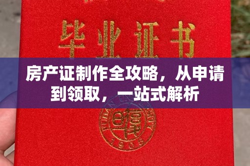 怀安房产证制作全攻略，从申请到领取，一站式解析