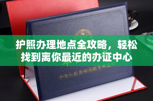 怀安护照办理地点全攻略，轻松找到离你最近的办证中心